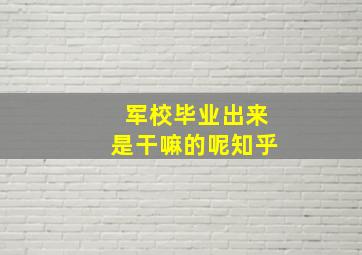 军校毕业出来是干嘛的呢知乎