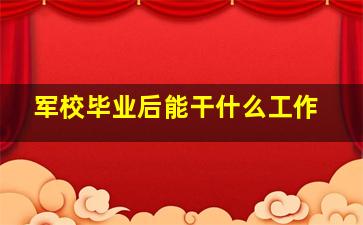 军校毕业后能干什么工作