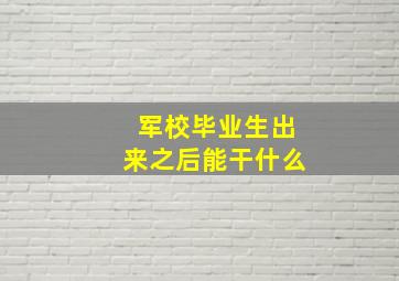 军校毕业生出来之后能干什么