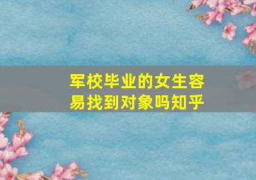 军校毕业的女生容易找到对象吗知乎