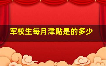 军校生每月津贴是的多少