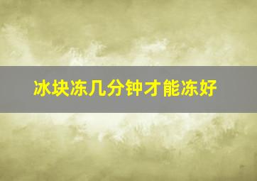 冰块冻几分钟才能冻好