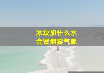 冰块加什么水会冒烟雾气呢