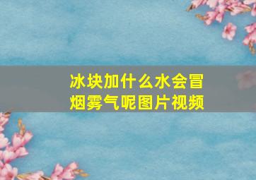 冰块加什么水会冒烟雾气呢图片视频