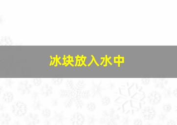 冰块放入水中