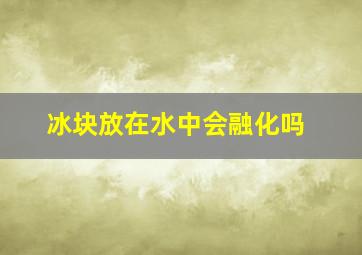 冰块放在水中会融化吗