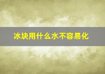 冰块用什么水不容易化