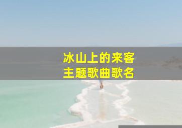 冰山上的来客主题歌曲歌名