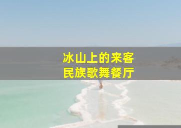 冰山上的来客民族歌舞餐厅