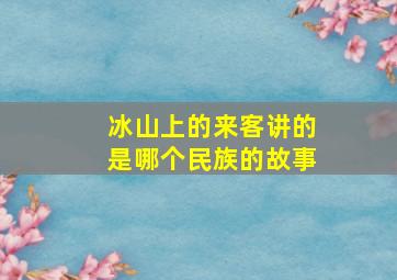 冰山上的来客讲的是哪个民族的故事