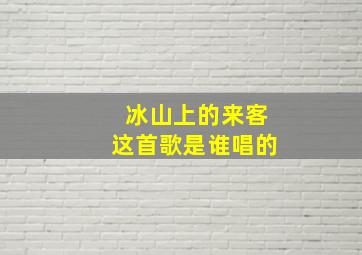 冰山上的来客这首歌是谁唱的