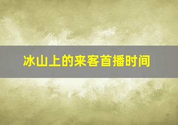 冰山上的来客首播时间