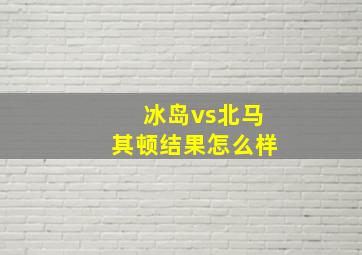 冰岛vs北马其顿结果怎么样