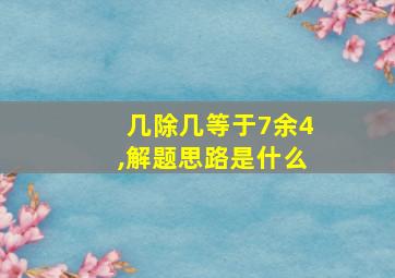 几除几等于7余4,解题思路是什么