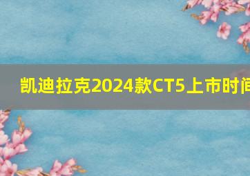 凯迪拉克2024款CT5上市时间