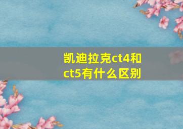 凯迪拉克ct4和ct5有什么区别