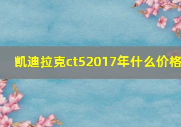 凯迪拉克ct52017年什么价格