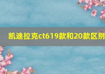 凯迪拉克ct619款和20款区别