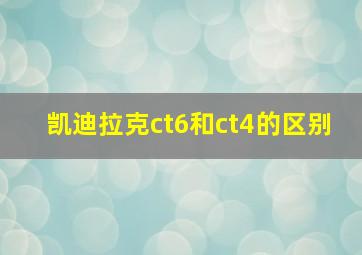 凯迪拉克ct6和ct4的区别