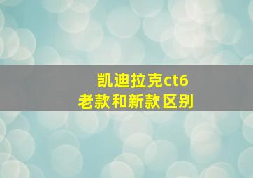 凯迪拉克ct6老款和新款区别