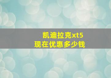 凯迪拉克xt5现在优惠多少钱