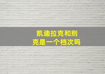 凯迪拉克和别克是一个档次吗