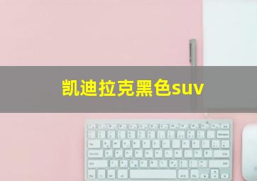 凯迪拉克黑色suv