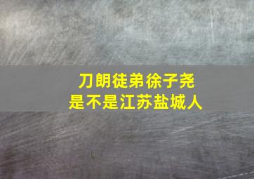 刀朗徒弟徐子尧是不是江苏盐城人