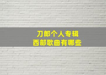 刀郎个人专辑西部歌曲有哪些