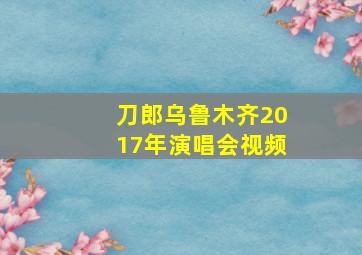 刀郎乌鲁木齐2017年演唱会视频