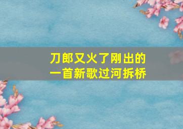 刀郎又火了刚出的一首新歌过河拆桥