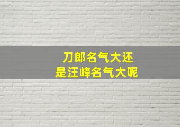 刀郎名气大还是汪峰名气大呢