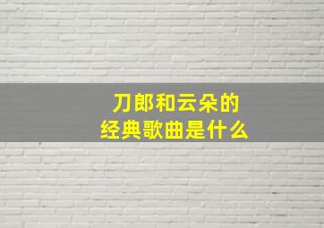 刀郎和云朵的经典歌曲是什么