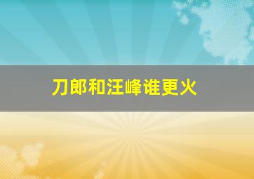 刀郎和汪峰谁更火