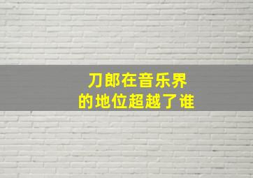 刀郎在音乐界的地位超越了谁