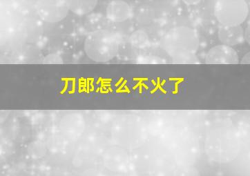 刀郎怎么不火了