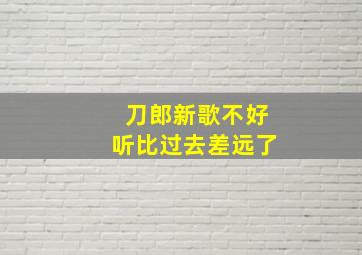 刀郎新歌不好听比过去差远了