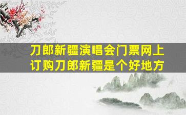 刀郎新疆演唱会门票网上订购刀郎新疆是个好地方