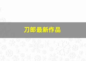 刀郎最新作品