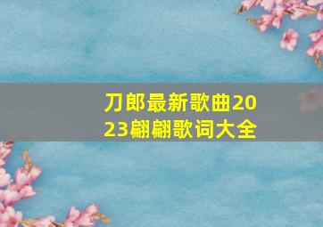 刀郎最新歌曲2023翩翩歌词大全