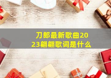 刀郎最新歌曲2023翩翩歌词是什么