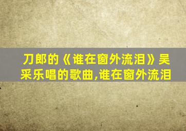 刀郎的《谁在窗外流泪》吴采乐唱的歌曲,谁在窗外流泪