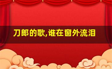 刀郎的歌,谁在窗外流泪