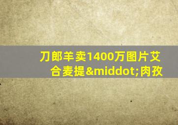 刀郎羊卖1400万图片艾合麦提·肉孜