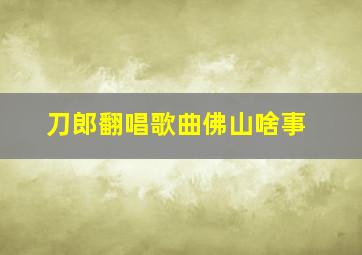 刀郎翻唱歌曲佛山啥事