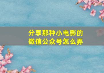 分享那种小电影的微信公众号怎么弄