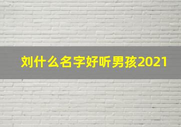 刘什么名字好听男孩2021