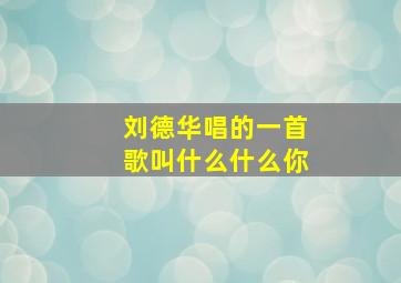 刘德华唱的一首歌叫什么什么你