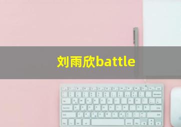 刘雨欣battle