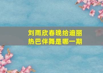 刘雨欣春晚给迪丽热巴伴舞是哪一期